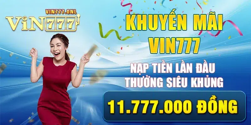 Khuyến Mãi VIN777 Nạp Tiền Lần Đầu Thưởng Siêu Khủng 11.777.000 Đồng